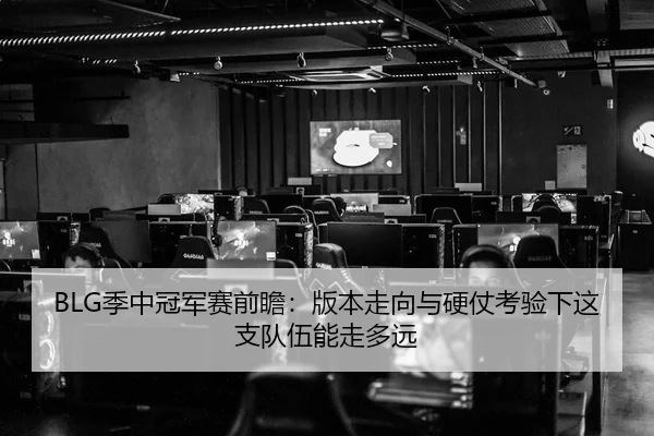 BLG季中冠军赛前瞻：版本走向与硬仗考验下这支队伍能走多远