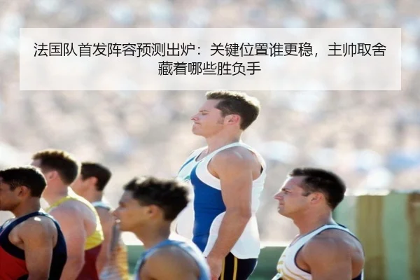法国队首发阵容预测出炉：关键位置谁更稳，主帅取舍藏着哪些胜负手